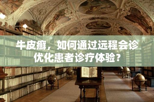 牛皮癣，如何通过远程会诊优化患者诊疗体验？