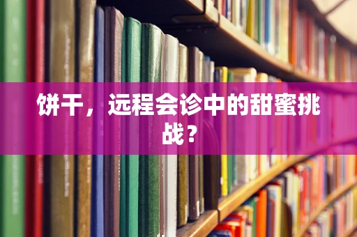 饼干，远程会诊中的甜蜜挑战？