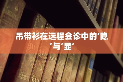 吊带衫在远程会诊中的‘隐’与‘显’