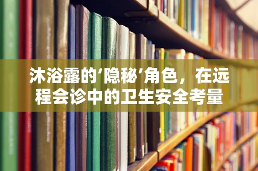 沐浴露的‘隐秘’角色，在远程会诊中的卫生安全考量