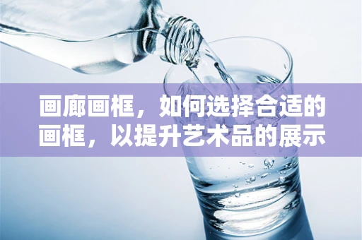画廊画框，如何选择合适的画框，以提升艺术品的展示效果？