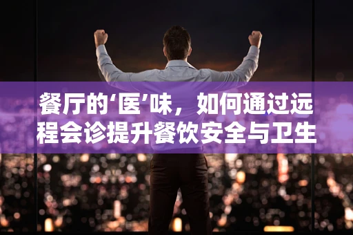 餐厅的‘医’味，如何通过远程会诊提升餐饮安全与卫生？