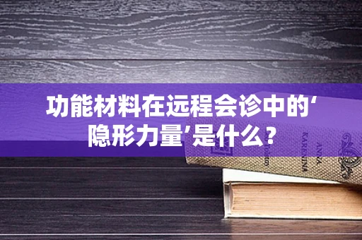 功能材料在远程会诊中的‘隐形力量’是什么？