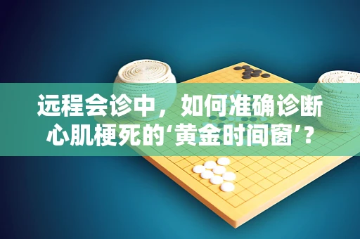 远程会诊中，如何准确诊断心肌梗死的‘黄金时间窗’？