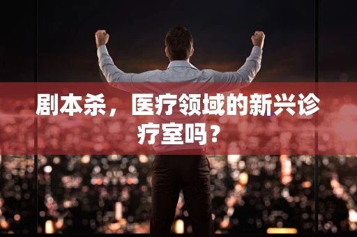 剧本杀，医疗领域的新兴诊疗室吗？