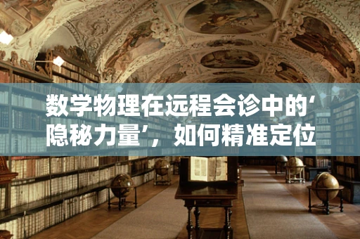 数学物理在远程会诊中的‘隐秘力量’，如何精准定位病灶？