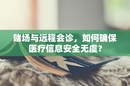 赌场与远程会诊，如何确保医疗信息安全无虞？