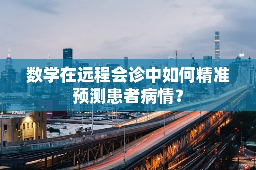 数学在远程会诊中如何精准预测患者病情？