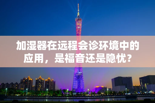加湿器在远程会诊环境中的应用，是福音还是隐忧？