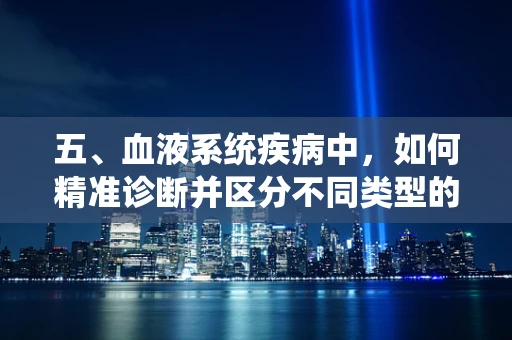 五、血液系统疾病中，如何精准诊断并区分不同类型的贫血？