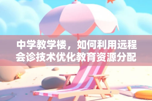 中学教学楼，如何利用远程会诊技术优化教育资源分配？