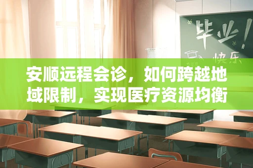安顺远程会诊，如何跨越地域限制，实现医疗资源均衡？
