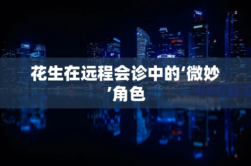 花生在远程会诊中的‘微妙’角色