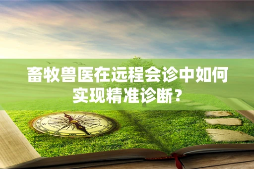 畜牧兽医在远程会诊中如何实现精准诊断？