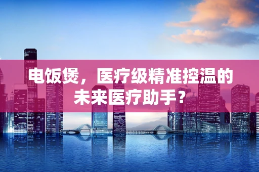 电饭煲，医疗级精准控温的未来医疗助手？