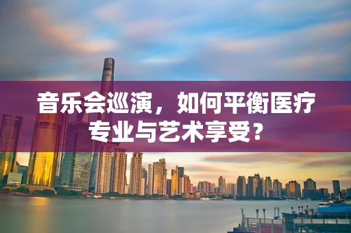 音乐会巡演，如何平衡医疗专业与艺术享受？