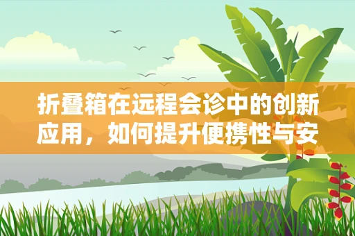 折叠箱在远程会诊中的创新应用，如何提升便携性与安全性？