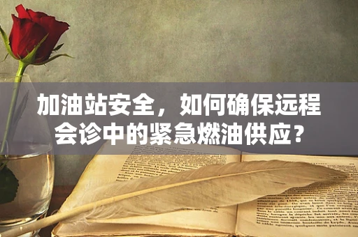 加油站安全，如何确保远程会诊中的紧急燃油供应？