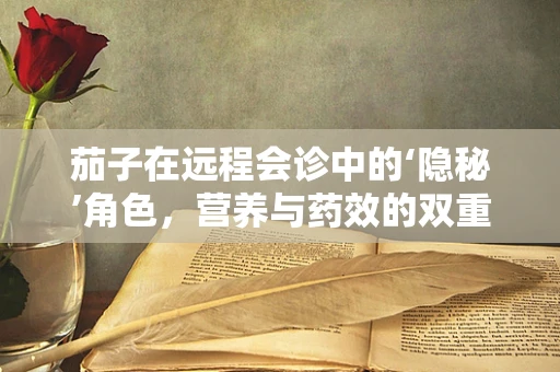 茄子在远程会诊中的‘隐秘’角色，营养与药效的双重考量