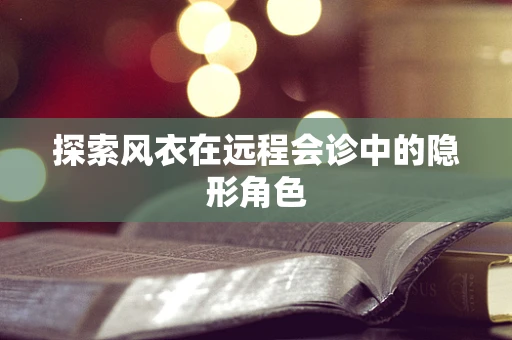 探索风衣在远程会诊中的隐形角色