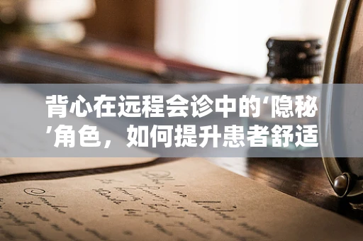 背心在远程会诊中的‘隐秘’角色，如何提升患者舒适度与诊断效率？