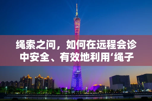 绳索之问，如何在远程会诊中安全、有效地利用‘绳子’作为辅助工具？