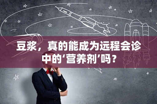 豆浆，真的能成为远程会诊中的‘营养剂’吗？