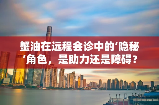 蟹油在远程会诊中的‘隐秘’角色，是助力还是障碍？