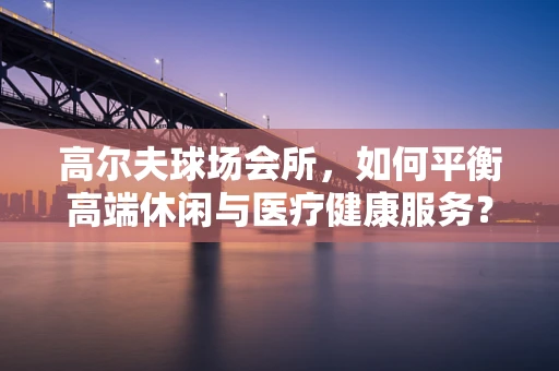 高尔夫球场会所，如何平衡高端休闲与医疗健康服务？