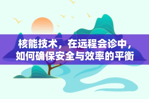 核能技术，在远程会诊中，如何确保安全与效率的平衡？