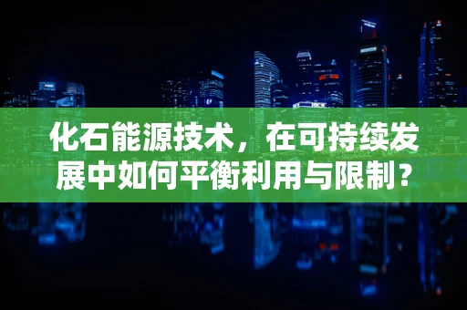 化石能源技术，在可持续发展中如何平衡利用与限制？