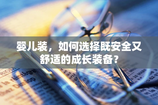 婴儿装，如何选择既安全又舒适的成长装备？