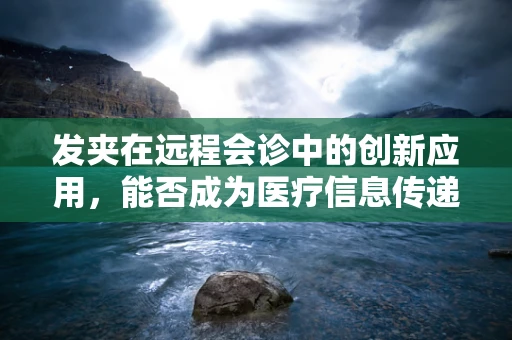 发夹在远程会诊中的创新应用，能否成为医疗信息传递的新桥梁？