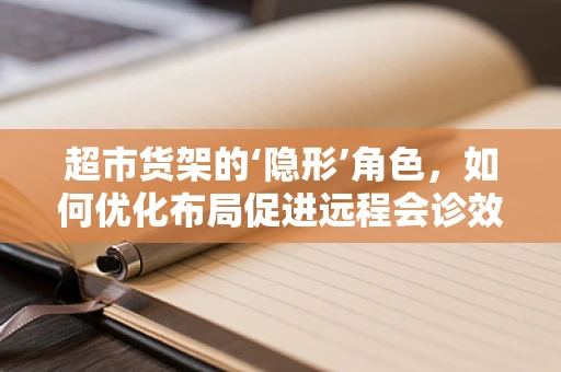 超市货架的‘隐形’角色，如何优化布局促进远程会诊效率？