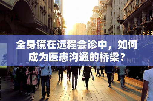全身镜在远程会诊中，如何成为医患沟通的桥梁？