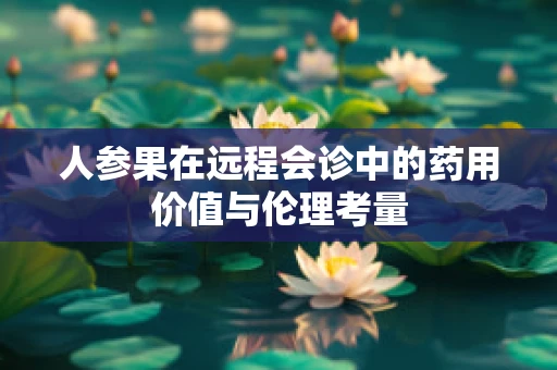 人参果在远程会诊中的药用价值与伦理考量