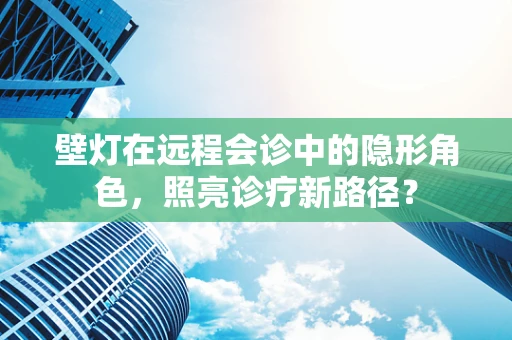 壁灯在远程会诊中的隐形角色，照亮诊疗新路径？