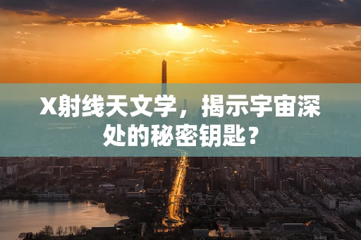 X射线天文学，揭示宇宙深处的秘密钥匙？