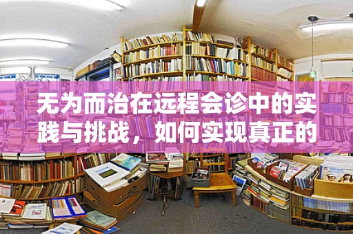 无为而治在远程会诊中的实践与挑战，如何实现真正的‘不干预’高效协作？
