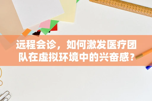 远程会诊，如何激发医疗团队在虚拟环境中的兴奋感？