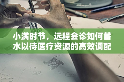 小满时节，远程会诊如何蓄水以待医疗资源的高效调配？