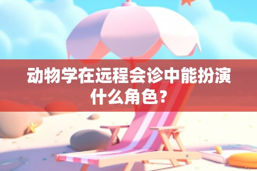 动物学在远程会诊中能扮演什么角色？
