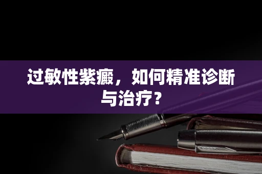 过敏性紫癜，如何精准诊断与治疗？