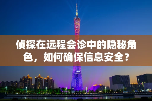 侦探在远程会诊中的隐秘角色，如何确保信息安全？