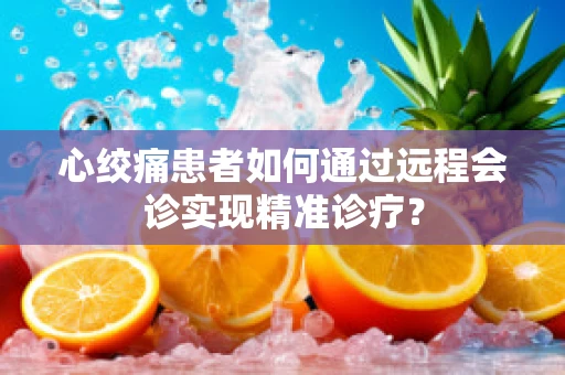 心绞痛患者如何通过远程会诊实现精准诊疗？