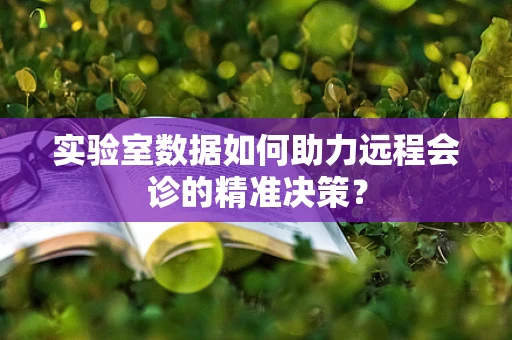 实验室数据如何助力远程会诊的精准决策？