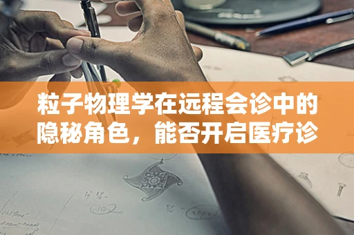 粒子物理学在远程会诊中的隐秘角色，能否开启医疗诊断的新维度？