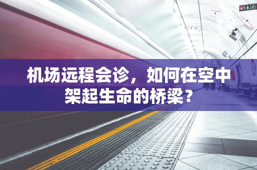 机场远程会诊，如何在空中架起生命的桥梁？