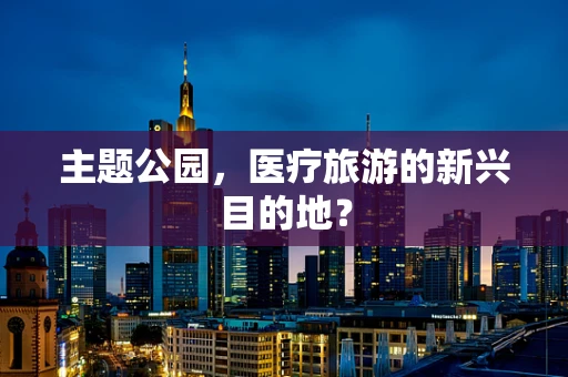 主题公园，医疗旅游的新兴目的地？