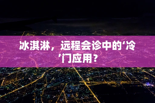 冰淇淋，远程会诊中的‘冷’门应用？